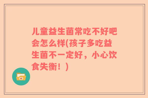 儿童益生菌常吃不好吧会怎么样(孩子多吃益生菌不一定好，小心饮食失衡！)