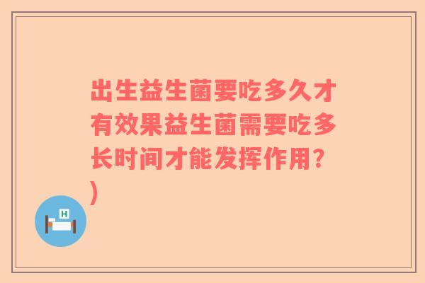 出生益生菌要吃多久才有效果益生菌需要吃多长时间才能发挥作用？)