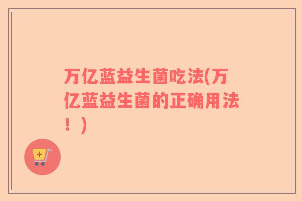 万亿蓝益生菌吃法(万亿蓝益生菌的正确用法！)