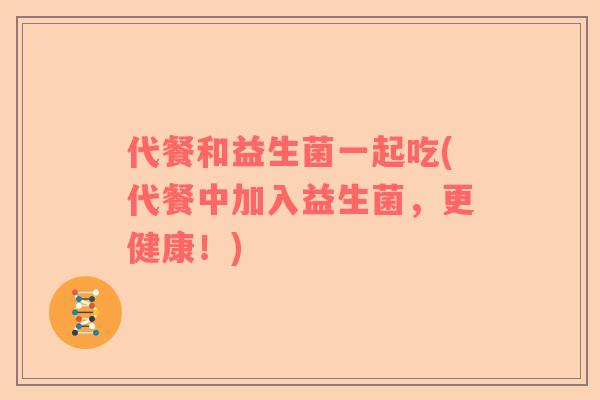 代餐和益生菌一起吃(代餐中加入益生菌，更健康！)