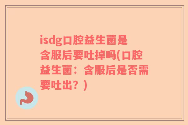 isdg口腔益生菌是含服后要吐掉吗(口腔益生菌：含服后是否需要吐出？)