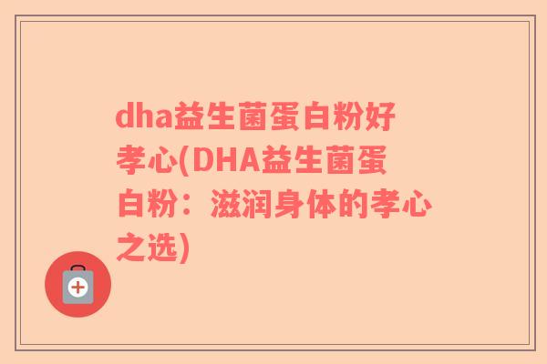 dha益生菌蛋白粉好孝心(DHA益生菌蛋白粉:滋润身体的孝心之选) dha益生菌蛋白粉好孝心(DHA益生菌蛋白粉:滋润身体的孝心之选)