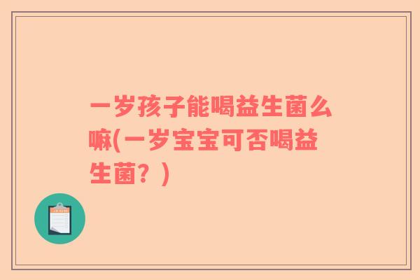 一岁孩子能喝益生菌么嘛(一岁宝宝可否喝益生菌?) 一岁孩子能喝益生菌么嘛(一岁宝宝可否喝益生菌?)