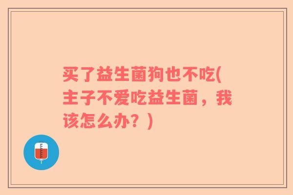 买了益生菌狗也不吃(主子不爱吃益生菌,我该怎么办?) 买了益生菌狗也不吃(主子不爱吃益生菌,我该怎么办?)