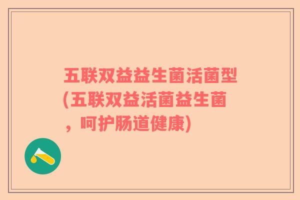 五联双益益生菌活菌型(五联双益活菌益生菌，呵护肠道健康)