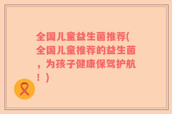 全国儿童益生菌推荐(全国儿童推荐的益生菌，为孩子健康保驾护航！)
