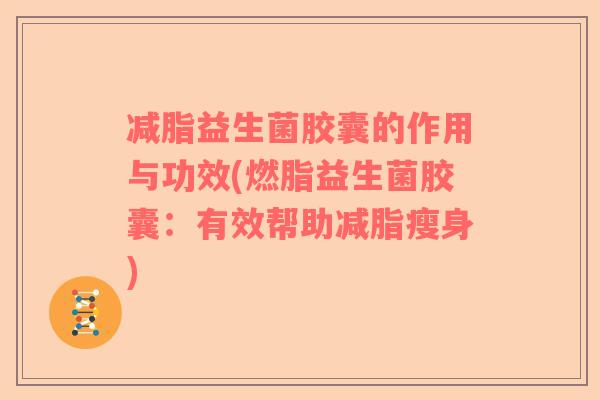减脂益生菌胶囊的作用与功效(燃脂益生菌胶囊：有效帮助减脂瘦身)