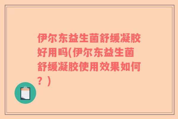 伊尔东益生菌舒缓凝胶好用吗(伊尔东益生菌舒缓凝胶使用效果如何？)