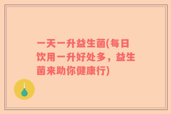 一天一升益生菌(每日饮用一升好处多，益生菌来助你健康行)