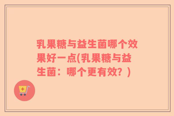 乳果糖与益生菌哪个效果好一点(乳果糖与益生菌：哪个更有效？)