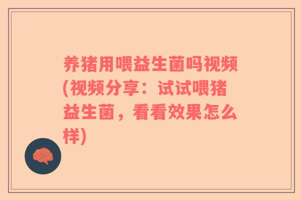 养猪用喂益生菌吗视频(视频分享：试试喂猪益生菌，看看效果怎么样)