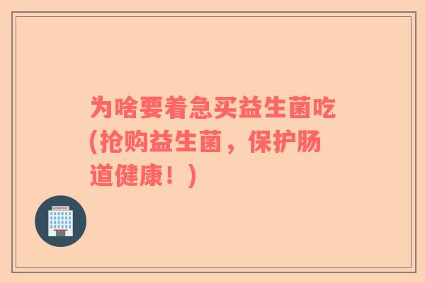 为啥要着急买益生菌吃(抢购益生菌，保护肠道健康！)
