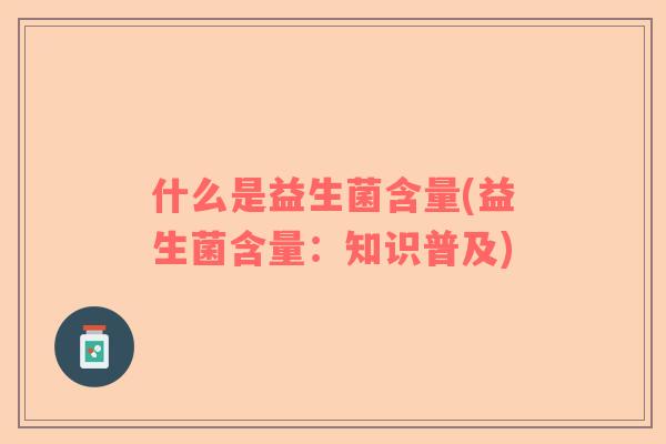 什么是益生菌含量(益生菌含量：知识普及)