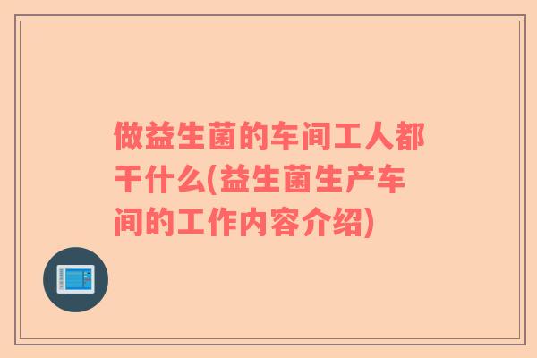 做益生菌的车间工人都干什么(益生菌生产车间的工作内容介绍) 做益生菌的车间工人都干什么(益生菌生产车间的工作内容介绍)