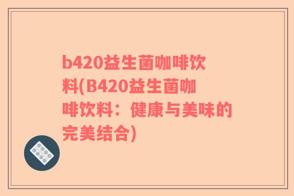 b420益生菌咖啡饮料(B420益生菌咖啡饮料：健康与美味的完美结合)