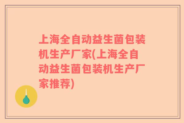 上海全自动益生菌包装机生产厂家(上海全自动益生菌包装机生产厂家推荐)