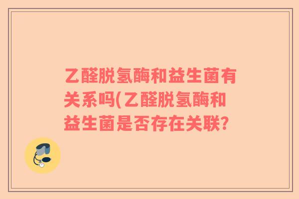 乙醛脱氢酶和益生菌有关系吗(乙醛脱氢酶和益生菌是否存在关联？
