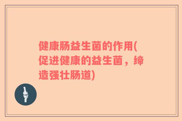 健康肠益生菌的作用(促进健康的益生菌，缔造强壮肠道)