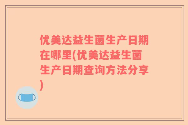 优美达益生菌生产日期在哪里(优美达益生菌生产日期查询方法分享) 优美达益生菌生产日期在哪里(优美达益生菌生产日期查询方法分享)