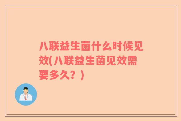 八联益生菌什么时候见效(八联益生菌见效需要多久?) 八联益生菌什么时候见效(八联益生菌见效需要多久?)