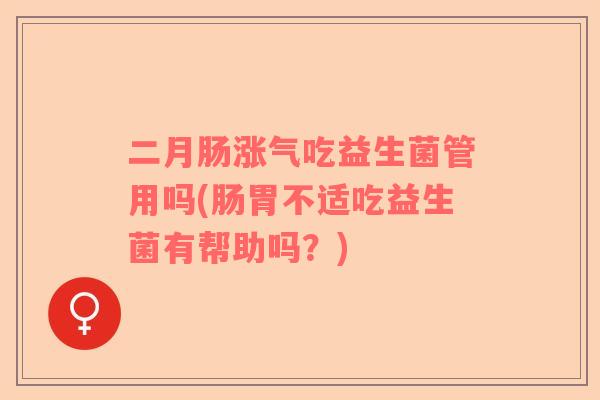 二月肠涨气吃益生菌管用吗(肠胃不适吃益生菌有帮助吗？)