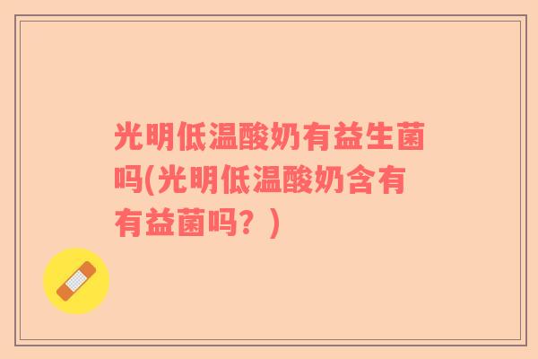 光明低温酸奶有益生菌吗(光明低温酸奶含有有益菌吗？)