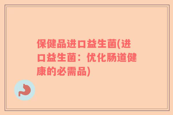 保健品进口益生菌(进口益生菌：优化肠道健康的必需品)