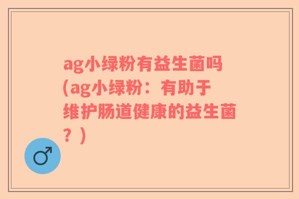ag小绿粉有益生菌吗(ag小绿粉：有助于维护肠道健康的益生菌？)