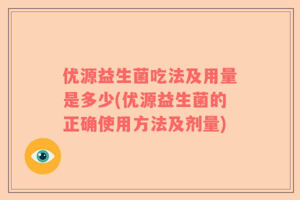优源益生菌吃法及用量是多少(优源益生菌的正确使用方法及剂量)