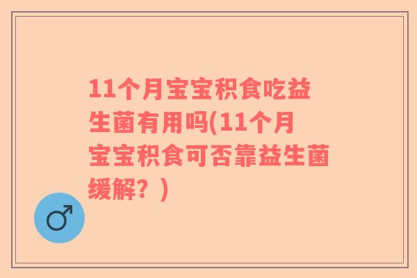 11个月宝宝积食吃益生菌有用吗(11个月宝宝积食可否靠益生菌缓解？)