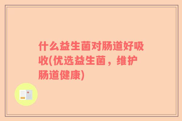什么益生菌对肠道好吸收(优选益生菌，维护肠道健康)