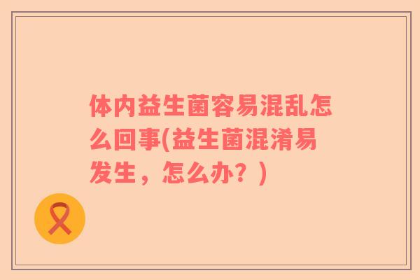 体内益生菌容易混乱怎么回事(益生菌混淆易发生，怎么办？)