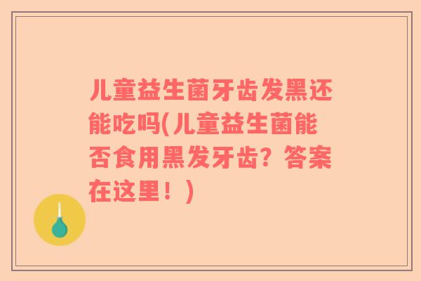儿童益生菌牙齿发黑还能吃吗(儿童益生菌能否食用黑发牙齿？答案在这里！)
