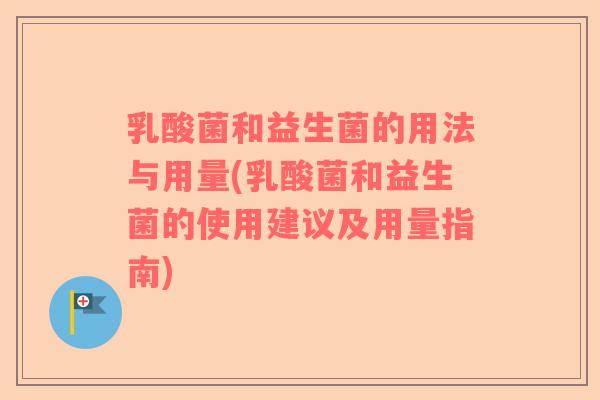 乳酸菌和益生菌的用法与用量(乳酸菌和益生菌的使用建议及用量指南)