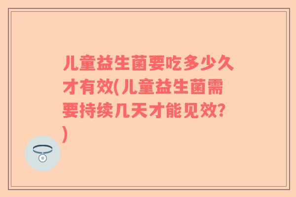 儿童益生菌要吃多少久才有效(儿童益生菌需要持续几天才能见效？)