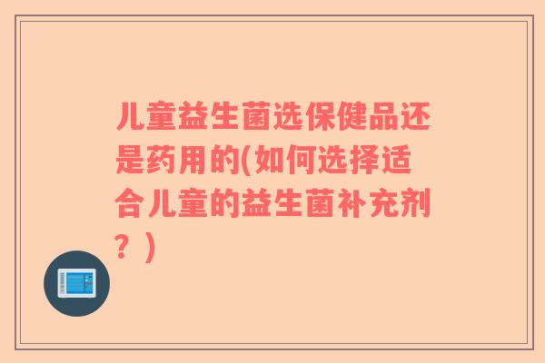 儿童益生菌选保健品还是药用的(如何选择适合儿童的益生菌补充剂?) 儿童益生菌选保健品还是药用的(如何选择适合儿童的益生菌补充剂?)