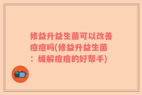 修益升益生菌可以改善痘痘吗(修益升益生菌：缓解痘痘的好帮手)
