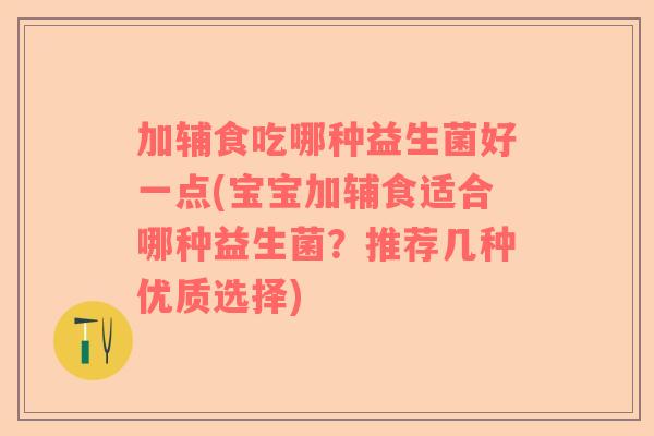 加辅食吃哪种益生菌好一点(宝宝加辅食适合哪种益生菌？推荐几种优质选择)