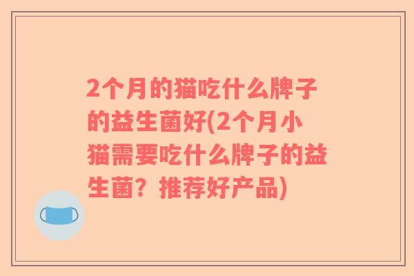 2个月的猫吃什么牌子的益生菌好(2个月小猫需要吃什么牌子的益生菌？推荐好产品)