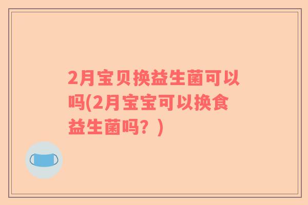 2月宝贝换益生菌可以吗(2月宝宝可以换食益生菌吗？)