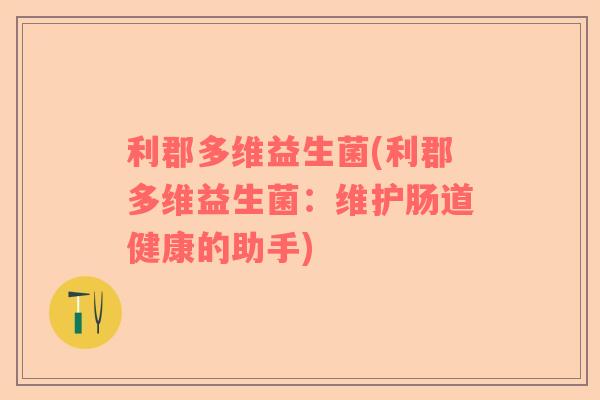 利郡多维益生菌(利郡多维益生菌：维护肠道健康的助手)
