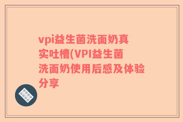 vpi益生菌洗面奶真实吐槽(VPI益生菌洗面奶使用后感及体验分享