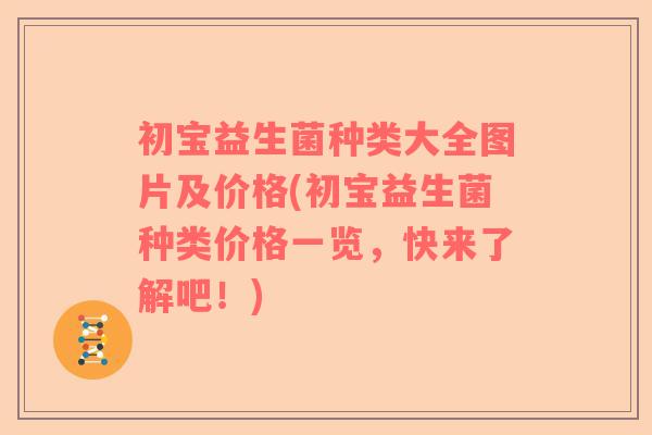 初宝益生菌种类大全图片及价格(初宝益生菌种类价格一览，快来了解吧！)