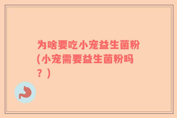为啥要吃小宠益生菌粉(小宠需要益生菌粉吗？)