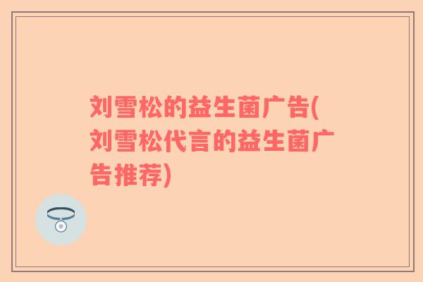 刘雪松的益生菌广告(刘雪松代言的益生菌广告推荐)