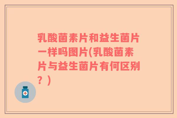 乳酸菌素片和益生菌片一样吗图片(乳酸菌素片与益生菌片有何区别？)