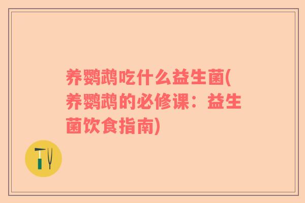 养鹦鹉吃什么益生菌(养鹦鹉的必修课：益生菌饮食指南)