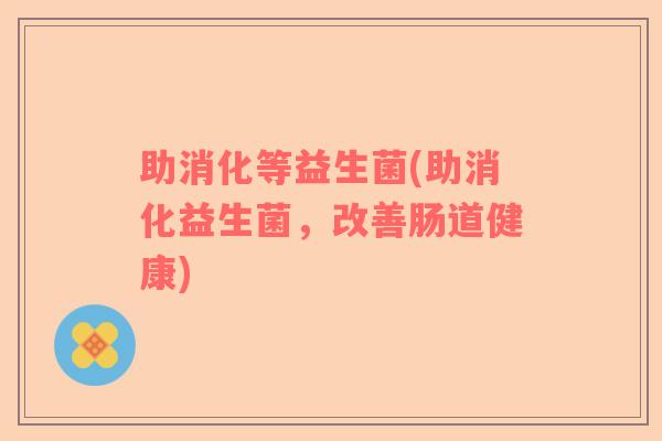 助消化等益生菌(助消化益生菌，改善肠道健康)