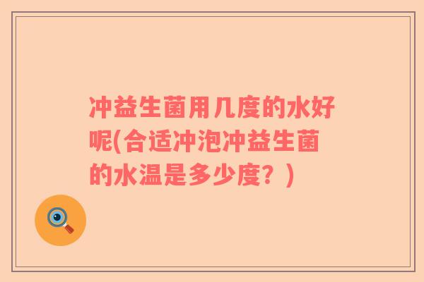 冲益生菌用几度的水好呢(合适冲泡冲益生菌的水温是多少度？)
