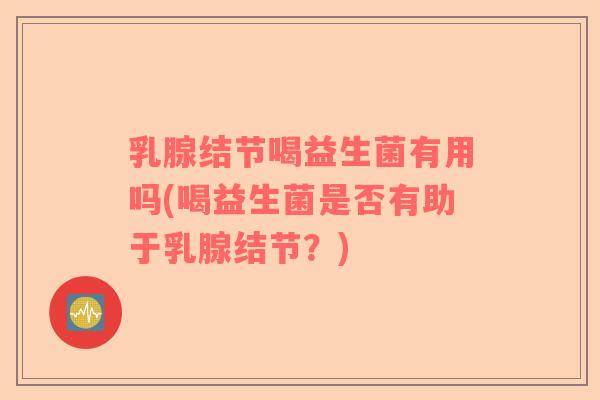 乳腺结节喝益生菌有用吗(喝益生菌是否有助于乳腺结节？)